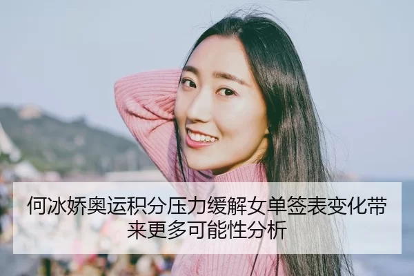 何冰娇奥运积分压力缓解女单签表变化带来更多可能性分析