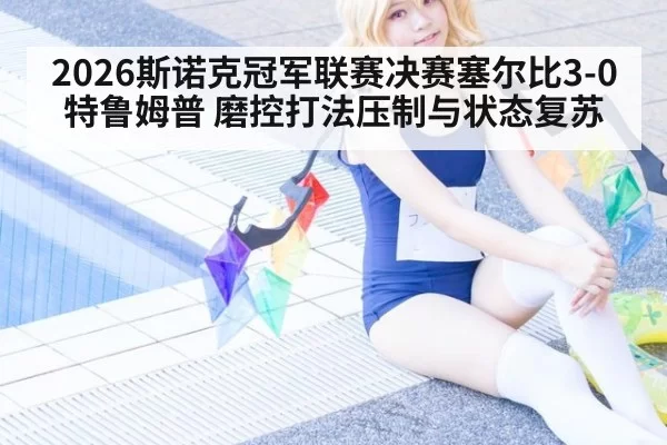 2026斯诺克冠军联赛决赛塞尔比3-0特鲁姆普 磨控打法压制与状态复苏