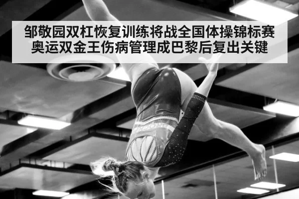 邹敬园双杠恢复训练将战全国体操锦标赛 奥运双金王伤病管理成巴黎后复出关键