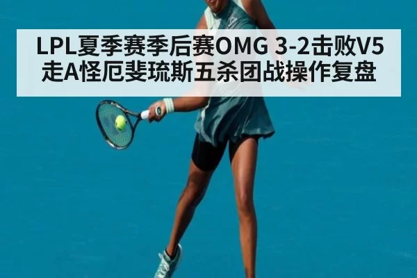 LPL夏季赛季后赛OMG 3-2击败V5走A怪厄斐琉斯五杀团战操作复盘