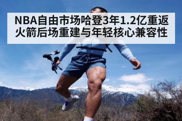 NBA自由市场哈登3年1.2亿重返火箭后场重建与年轻核心兼容性