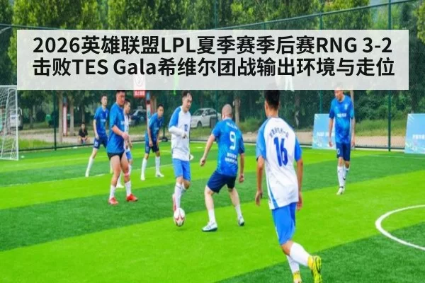 2026英雄联盟LPL夏季赛季后赛RNG 3-2击败TES Gala希维尔团战输出环境与走位
