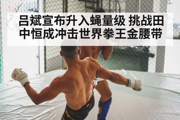 吕斌宣布升入蝇量级 挑战田中恒成冲击世界拳王金腰带