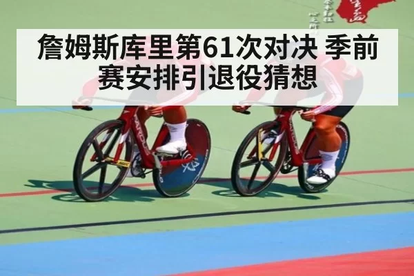 詹姆斯库里第61次对决 季前赛安排引退役猜想