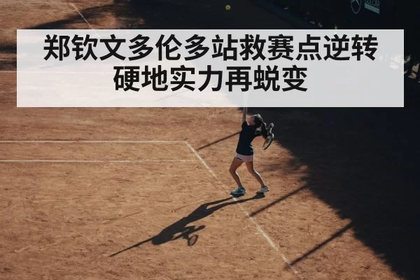 郑钦文多伦多站救赛点逆转 硬地实力再蜕变
