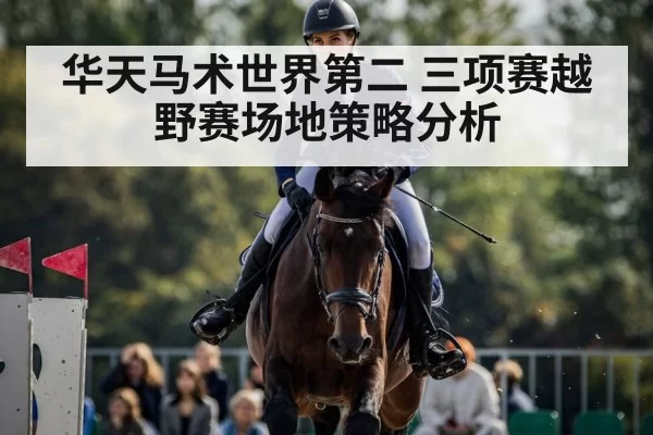 华天马术世界第二 三项赛越野赛场地策略分析