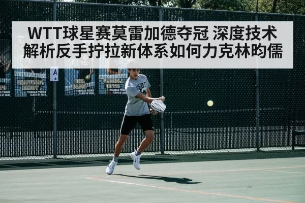 WTT球星赛莫雷加德夺冠 深度技术解析反手拧拉新体系如何力克林昀儒
