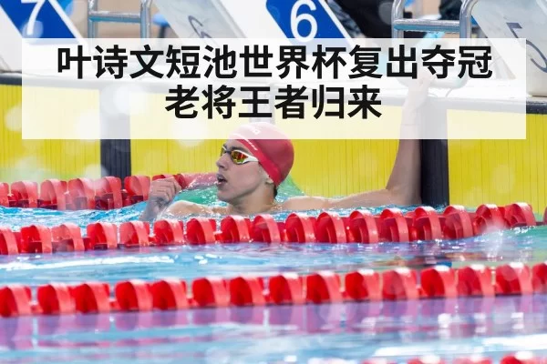 叶诗文短池世界杯复出夺冠 老将王者归来