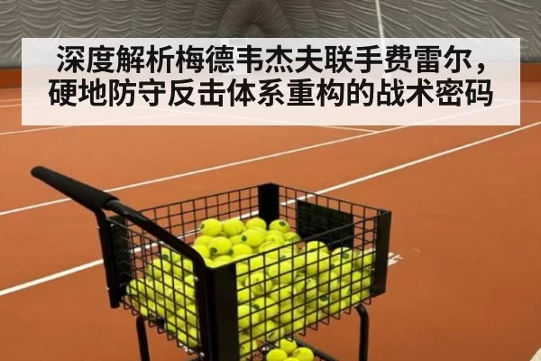 深度解析梅德韦杰夫联手费雷尔，硬地防守反击体系重构的战术密码