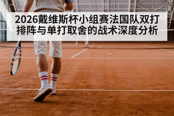 2026戴维斯杯小组赛法国队双打排阵与单打取舍的战术深度分析